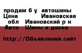 продам б/у  автошины › Цена ­ 7 500 - Ивановская обл., Ивановский р-н Авто » Шины и диски   